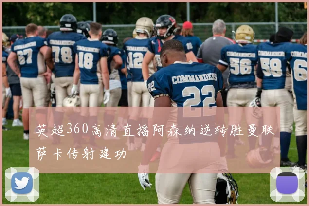 英超360高清直播阿森纳逆转胜曼联萨卡传射建功