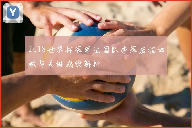 2018世界杯冠军法国队夺冠历程回顾与关键战役解析
