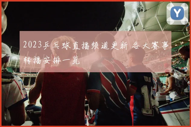2023乒乓球直播频道更新 各大赛事转播安排一览