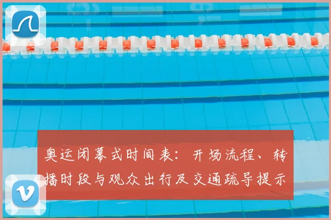 奥运闭幕式时间表：开场流程、转播时段与观众出行及交通疏导提示