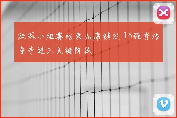 欧冠小组赛结束九席锁定 16强资格争夺进入关键阶段