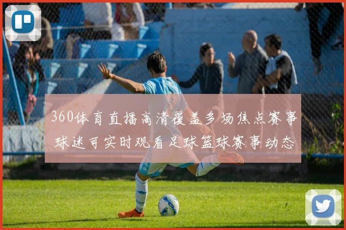 360体育直播高清覆盖多场焦点赛事 球迷可实时观看足球篮球赛事动态
