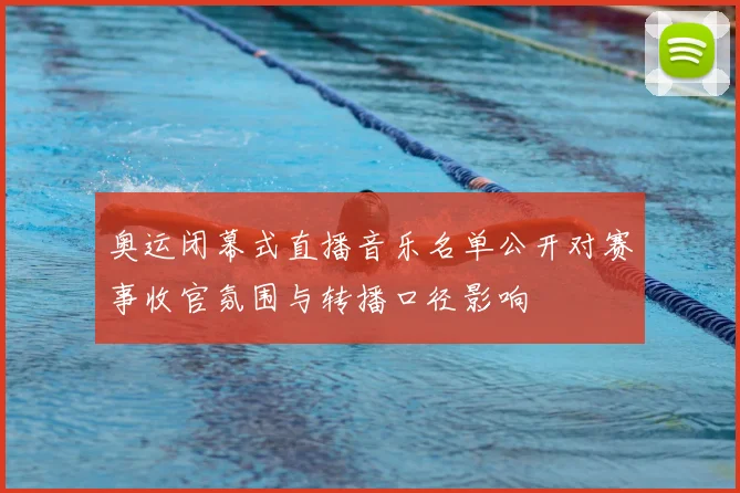 奥运闭幕式直播音乐名单公开对赛事收官氛围与转播口径影响