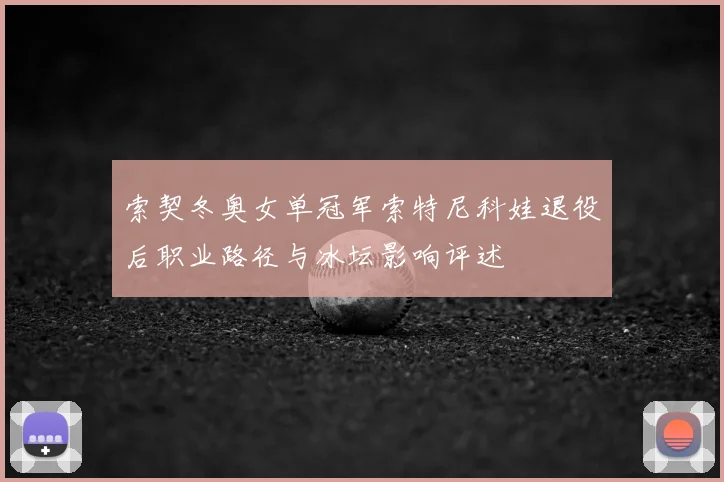 索契冬奥女单冠军索特尼科娃退役后职业路径与冰坛影响评述