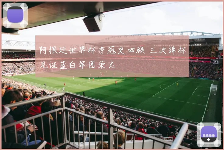 阿根廷世界杯夺冠史回顾 三次捧杯见证蓝白军团荣光