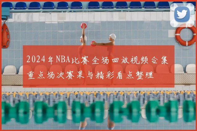 2024年NBA比赛全场回放视频合集 重点场次赛果与精彩看点整理