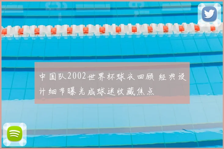 中国队2002世界杯球衣回顾 经典设计细节曝光成球迷收藏焦点