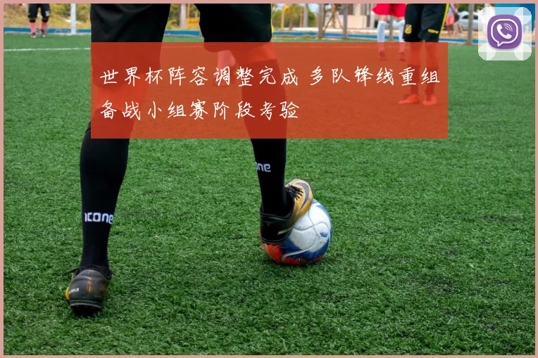 世界杯阵容调整完成 多队锋线重组备战小组赛阶段考验