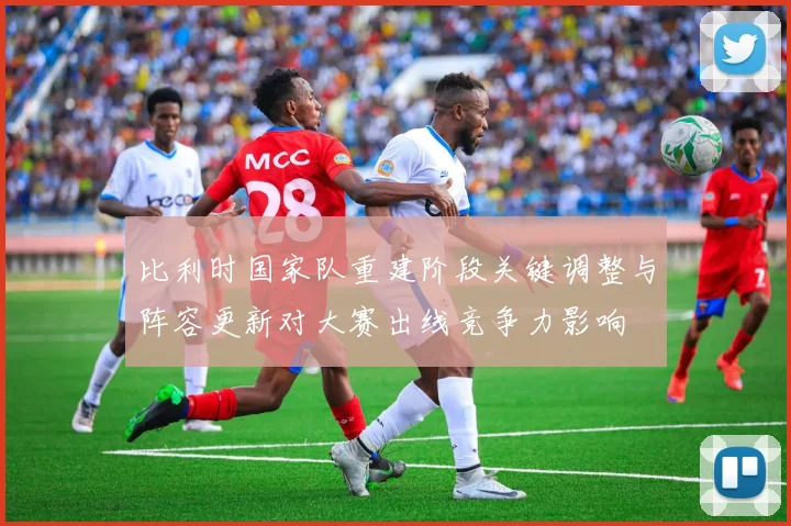 比利时国家队重建阶段关键调整与阵容更新对大赛出线竞争力影响