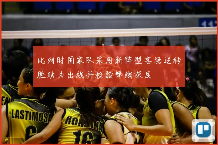 比利时国家队采用新阵型客场逆转胜助力出线并检验锋线深度