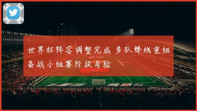 世界杯阵容调整完成 多队锋线重组备战小组赛阶段考验