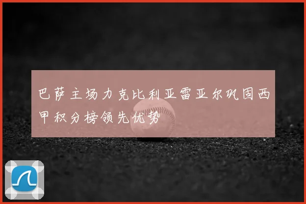 巴萨主场力克比利亚雷亚尔巩固西甲积分榜领先优势