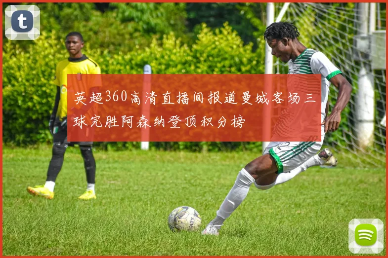 英超360高清直播间报道曼城客场三球完胜阿森纳登顶积分榜