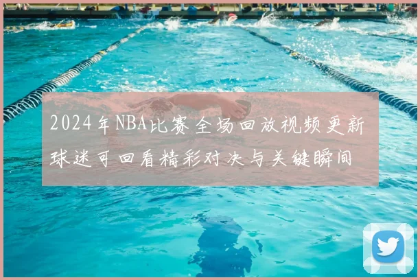 2024年NBA比赛全场回放视频更新 球迷可回看精彩对决与关键瞬间