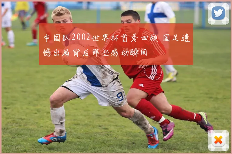 中国队2002世界杯首秀回顾 国足遗憾出局背后那些感动瞬间