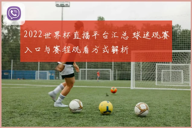 2022世界杯直播平台汇总 球迷观赛入口与赛程观看方式解析