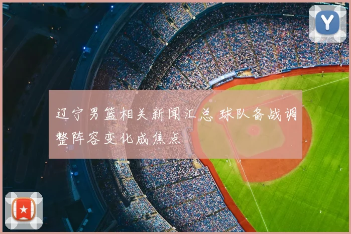 辽宁男篮相关新闻汇总 球队备战调整阵容变化成焦点
