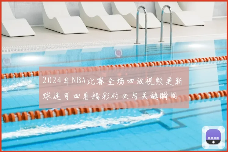 2024年NBA比赛全场回放视频更新 球迷可回看精彩对决与关键瞬间