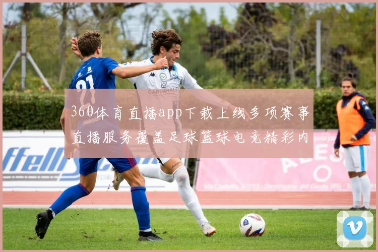 360体育直播app下载上线多项赛事直播服务覆盖足球篮球电竞精彩内容