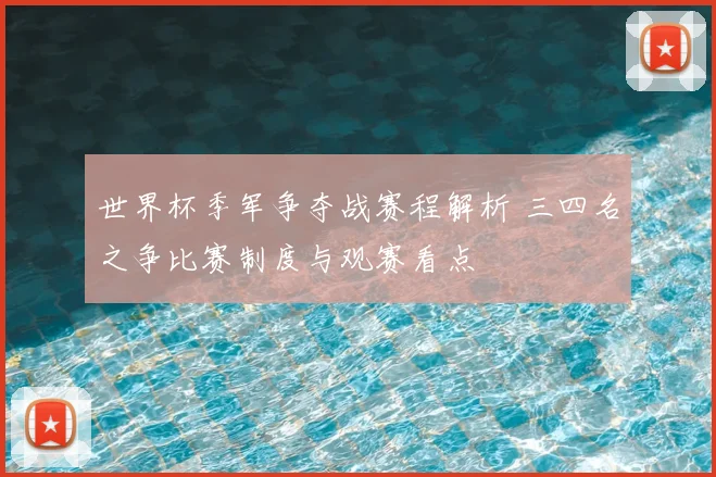 世界杯季军争夺战赛程解析 三四名之争比赛制度与观赛看点
