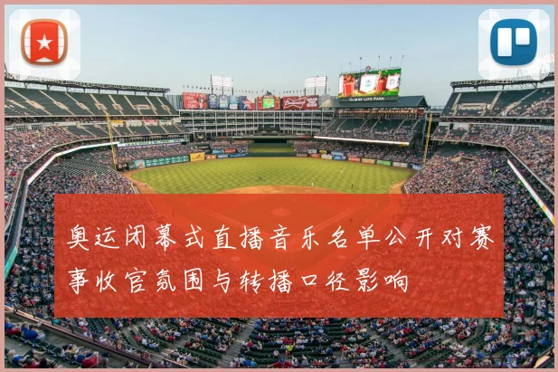 奥运闭幕式直播音乐名单公开对赛事收官氛围与转播口径影响