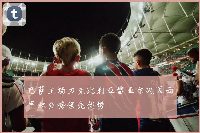 巴萨主场力克比利亚雷亚尔巩固西甲积分榜领先优势