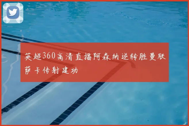 英超360高清直播阿森纳逆转胜曼联萨卡传射建功