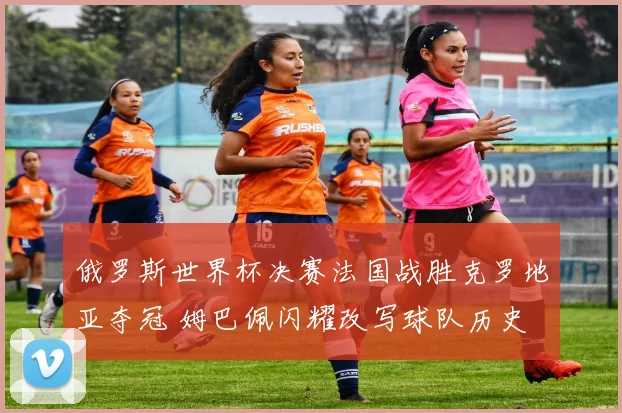 俄罗斯世界杯决赛法国战胜克罗地亚夺冠 姆巴佩闪耀改写球队历史